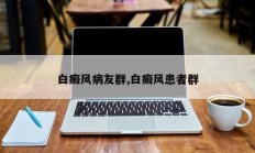 白癜风病友群,白癜风患者群