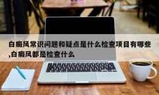 白癜风常识问题和疑点是什么检查项目有哪些,白癜风都是检查什么