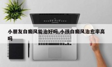 小朋友白癜风能治好吗,小孩白癜风治愈率高吗