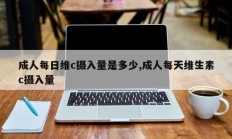 成人每日维c摄入量是多少,成人每天维生素c摄入量