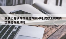 皮肤上有块白斑就是白癜风吗,皮肤上有块白斑就是白癜风吗