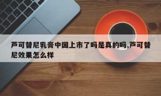 芦可替尼乳膏中国上市了吗是真的吗,芦可替尼效果怎么样
