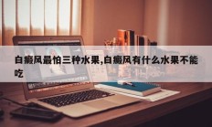 白癜风最怕三种水果,白癜风有什么水果不能吃