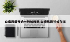 白癜风最开始一般长哪里,白癜风最初长在哪