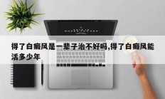 得了白癜风是一辈子治不好吗,得了白癜风能活多少年