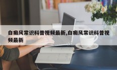 白癜风常识科普视频最新,白癜风常识科普视频最新