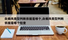 白癜风类型判断依据是哪个,白癜风类型判断依据是哪个检查