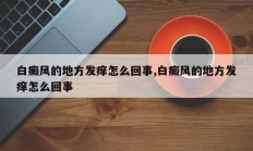 白癜风的地方发痒怎么回事,白癜风的地方发痒怎么回事