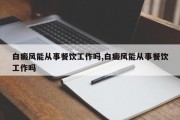 白癜风能从事餐饮工作吗,白癜风能从事餐饮工作吗