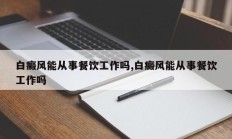 白癜风能从事餐饮工作吗,白癜风能从事餐饮工作吗