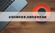 全球白癜风患者,白癜风是世界难题