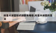 科普大讲堂形式创新有哪些,科普大讲堂的意义