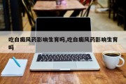 吃白癜风药影响生育吗,吃白癜风药影响生育吗