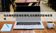 吃白癜风药影响生育吗,吃白癜风药影响生育吗