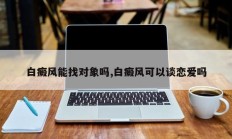 白癜风能找对象吗,白癜风可以谈恋爱吗