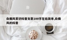 白癜风常识科普文章100字左右简单,白癜风的科普