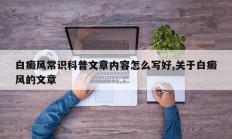 白癜风常识科普文章内容怎么写好,关于白癜风的文章