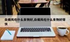 白癜风吃什么食物好,白癜风吃什么食物好得快