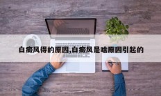 白癜风得的原因,白癜风是啥原因引起的