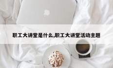 职工大讲堂是什么,职工大讲堂活动主题