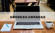 白癜风颜色变深,白癜风颜色加深