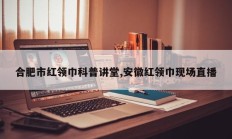 合肥市红领巾科普讲堂,安徽红领巾现场直播