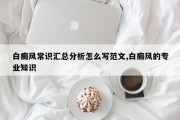 白癜风常识汇总分析怎么写范文,白癜风的专业知识