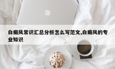 白癜风常识汇总分析怎么写范文,白癜风的专业知识