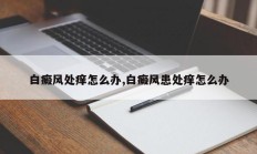 白癜风处痒怎么办,白癜风患处痒怎么办