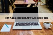 三种人容易得白癜风,那些人容易得白癜风