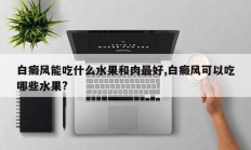 白癜风能吃什么水果和肉最好,白癜风可以吃哪些水果?