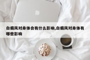 白癜风对身体会有什么影响,白癜风对身体有哪些影响