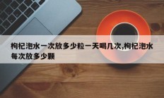 枸杞泡水一次放多少粒一天喝几次,枸杞泡水每次放多少颗