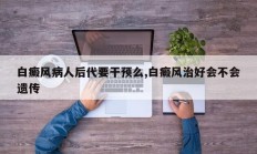 白癜风病人后代要干预么,白癜风治好会不会遗传