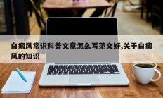 白癜风常识科普文章怎么写范文好,关于白癜风的知识