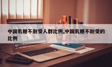 中国乳糖不耐受人群比例,中国乳糖不耐受的比例