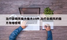 治疗白癜风偏方偏方15种,治疗白癜风的偏方有哪些呢