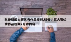 科普讲解大赛优秀作品视频,科普讲解大赛优秀作品视频2分钟内容