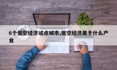 6个低空经济试点城市,低空经济属于什么产业