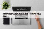 白癜风的部位发红是怎么回事,白癜风的地方发红