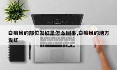 白癜风的部位发红是怎么回事,白癜风的地方发红