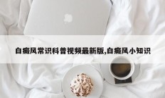 白癜风常识科普视频最新版,白癜风小知识