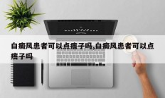 白癜风患者可以点痦子吗,白癜风患者可以点痦子吗