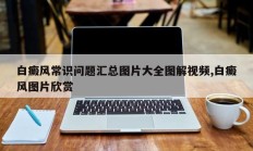 白癜风常识问题汇总图片大全图解视频,白癜风图片欣赏