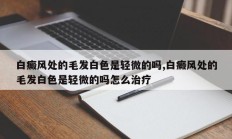 白癜风处的毛发白色是轻微的吗,白癜风处的毛发白色是轻微的吗怎么治疗