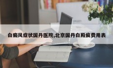 白癜风症状国丹医院,北京国丹白殿疯费用表
