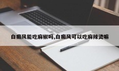 白癜风能吃麻椒吗,白癜风可以吃麻辣烫嘛