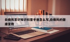 白癜风常识知识科普手册怎么写,白癜风的健康宣教