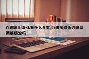 白癜风对身体有什么危害,白癜风能治好吗能彻底根治吗