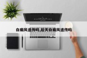 白癜风遗传吗,后天白癜风遗传吗